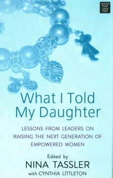 What I told my daughter lessons from leaders on raising the next generation of empowered women  Cover Image